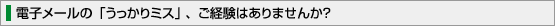電子メールの「うっかりミス」 、ご経験はありませんか？